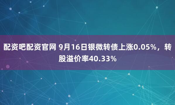 配资吧配资官网 9月16日银微转债上涨0.05%，转股溢价率40.33%