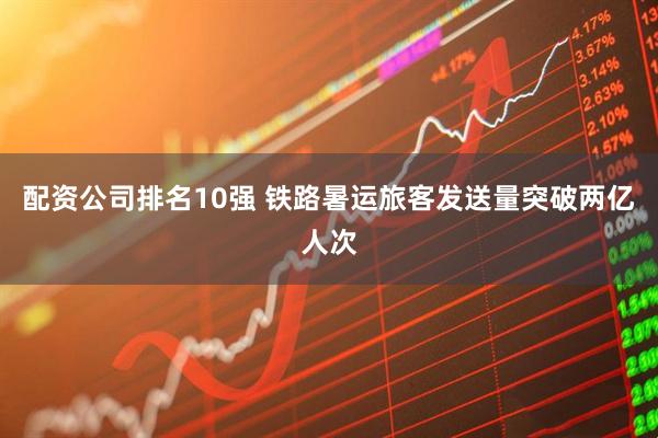 配资公司排名10强 铁路暑运旅客发送量突破两亿人次