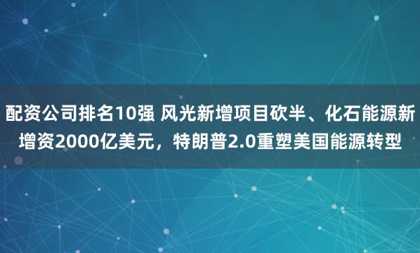 配资公司排名10强 风光新增项目砍半、化石能源新增资2000亿美元，特朗普2.0重塑美国能源转型