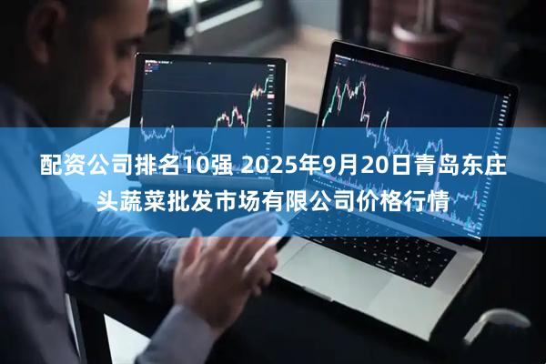 配资公司排名10强 2025年9月20日青岛东庄头蔬菜批发市场有限公司价格行情