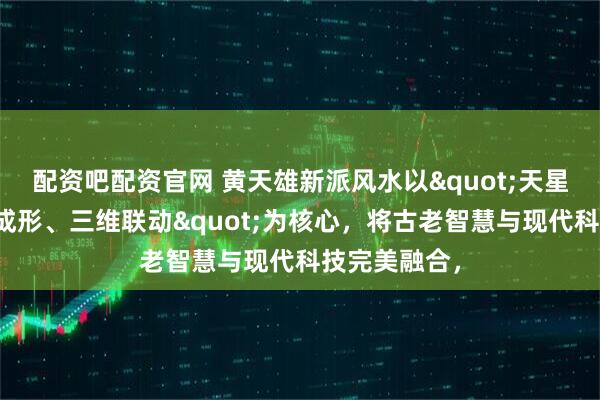 配资吧配资官网 黄天雄新派风水以"天星定局、地气成形、三维联动"为核心，将古老智慧与现代科技完美融合，