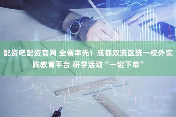 配资吧配资官网 全省率先！成都双流区统一校外实践教育平台 研学活动“一键下单”