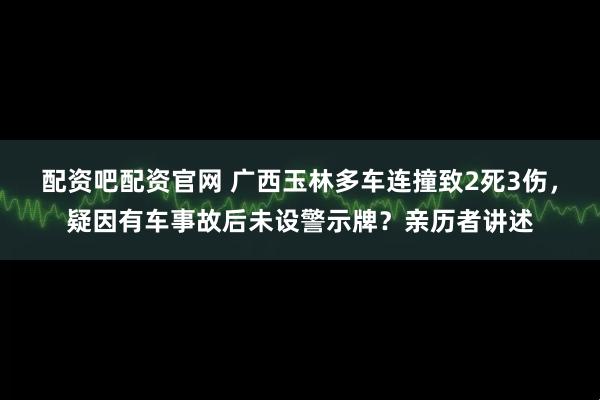 配资吧配资官网 广西玉林多车连撞致2死3伤，疑因有车事故后未设警示牌？亲历者讲述
