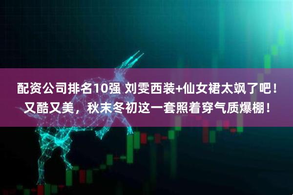 配资公司排名10强 刘雯西装+仙女裙太飒了吧！又酷又美，秋末冬初这一套照着穿气质爆棚！