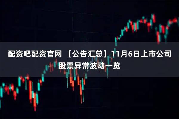 配资吧配资官网 【公告汇总】11月6日上市公司股票异常波动一览