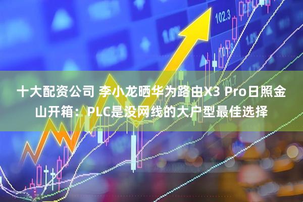十大配资公司 李小龙晒华为路由X3 Pro日照金山开箱：PLC是没网线的大户型最佳选择