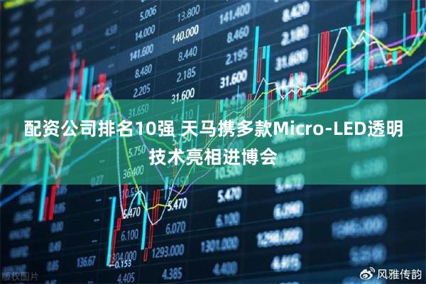 配资公司排名10强 天马携多款Micro-LED透明技术亮相进博会