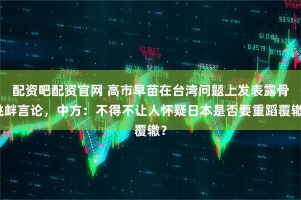 配资吧配资官网 高市早苗在台湾问题上发表露骨挑衅言论，中方：不得不让人怀疑日本是否要重蹈覆辙？