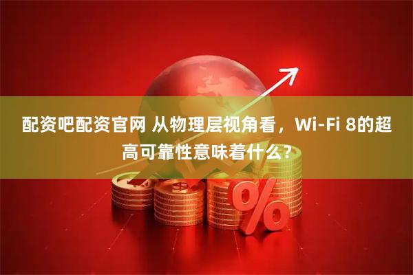 配资吧配资官网 从物理层视角看，Wi-Fi 8的超高可靠性意味着什么？