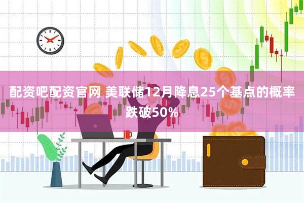 配资吧配资官网 美联储12月降息25个基点的概率跌破50%