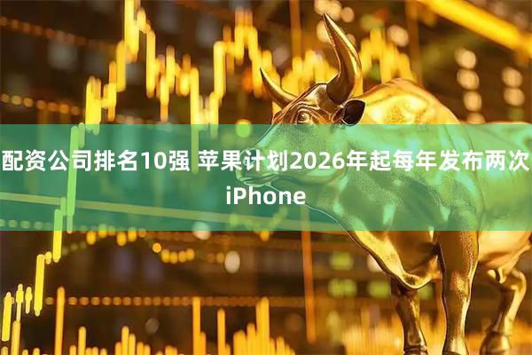 配资公司排名10强 苹果计划2026年起每年发布两次iPhone
