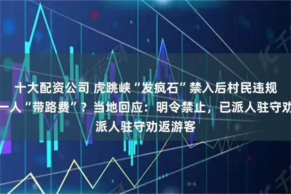 十大配资公司 虎跳峡“发疯石”禁入后村民违规收百元一人“带路费”？当地回应：明令禁止，已派人驻守劝返游客