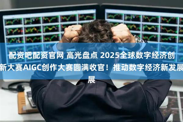 配资吧配资官网 高光盘点 2025全球数字经济创新大赛AIGC创作大赛圆满收官！推动数字经济新发展