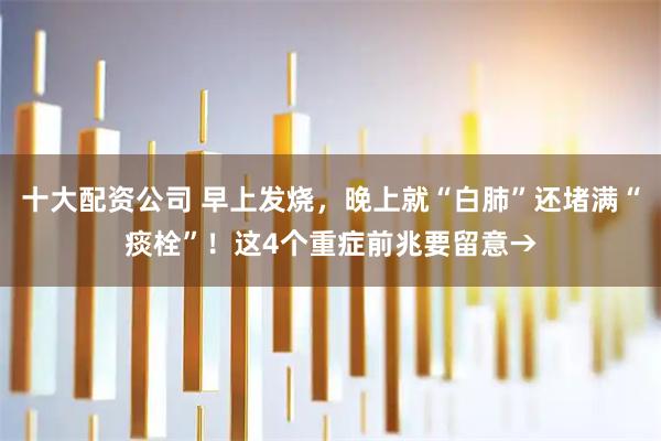 十大配资公司 早上发烧，晚上就“白肺”还堵满“痰栓”！这4个重症前兆要留意→