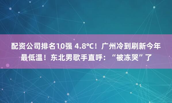 配资公司排名10强 4.8℃！广州冷到刷新今年最低温！东北男歌手直呼：“被冻哭”了