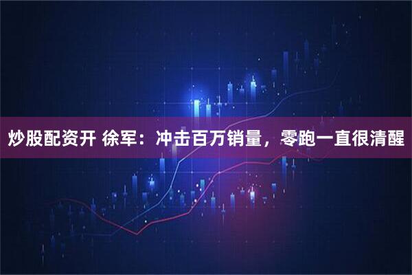 炒股配资开 徐军：冲击百万销量，零跑一直很清醒