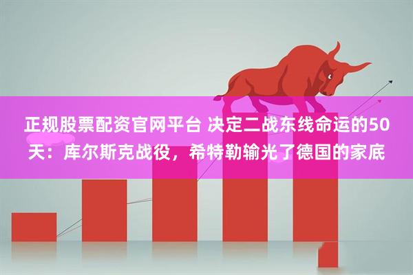 正规股票配资官网平台 决定二战东线命运的50天：库尔斯克战役，希特勒输光了德国的家底