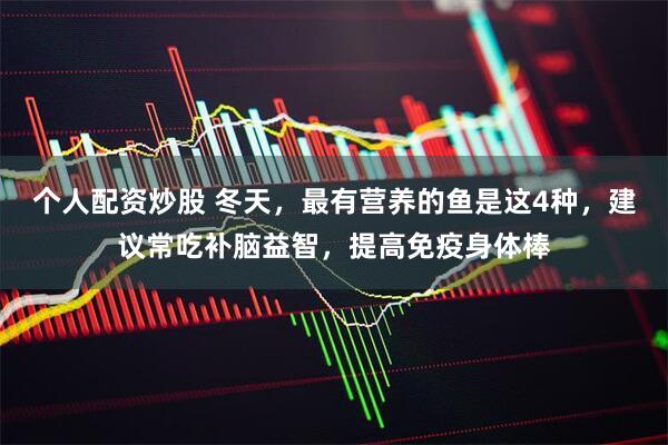 个人配资炒股 冬天，最有营养的鱼是这4种，建议常吃补脑益智，提高免疫身体棒