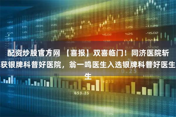 配资炒股官方网 【喜报】双喜临门！同济医院斩获银牌科普好医院，翁一鸣医生入选银牌科普好医生