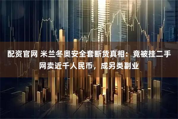 配资官网 米兰冬奥安全套断货真相：竟被挂二手网卖近千人民币，成另类副业