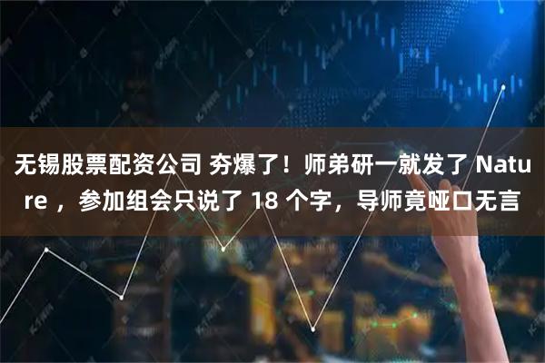 无锡股票配资公司 夯爆了！师弟研一就发了 Nature ，参加组会只说了 18 个字，导师竟哑口无言