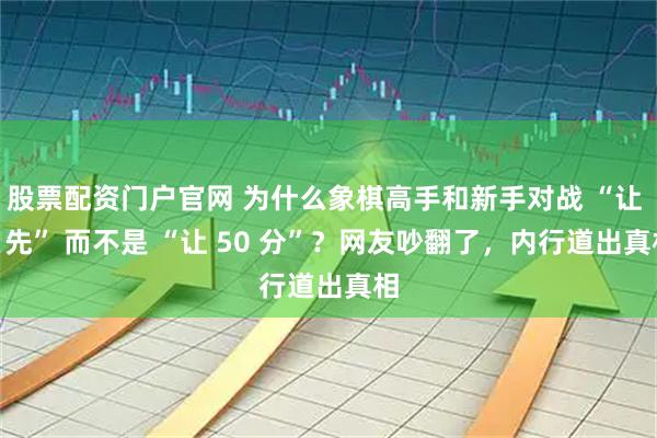 股票配资门户官网 为什么象棋高手和新手对战 “让 3 先” 而不是 “让 50 分”？网友吵翻了，内行道出真相